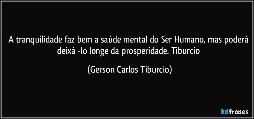 A tranquilidade faz bem a saúde mental do Ser Humano, mas poderá deixá -lo longe da prosperidade. Tiburcio (Gerson Carlos Tiburcio)