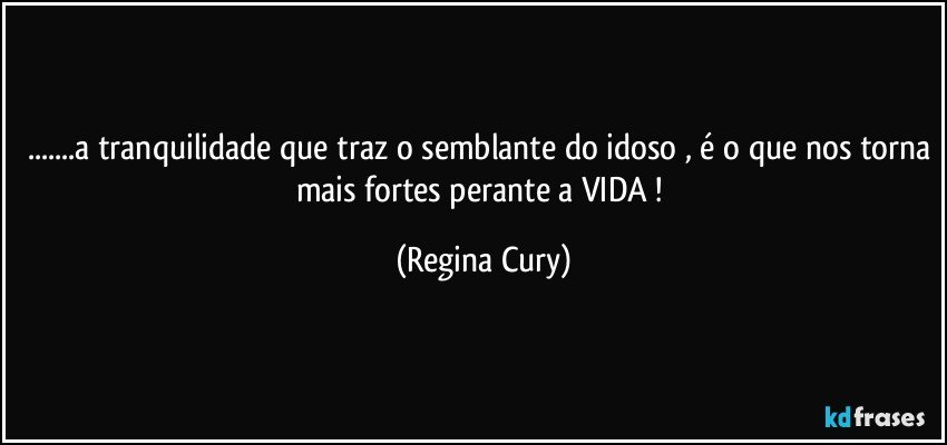 ...a tranquilidade que traz o semblante do idoso , é o que nos torna mais fortes perante  a  VIDA ! (Regina Cury)