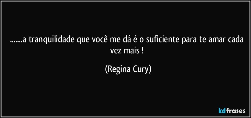 ...a tranquilidade que você me dá é o suficiente para te amar cada vez mais ! (Regina Cury)