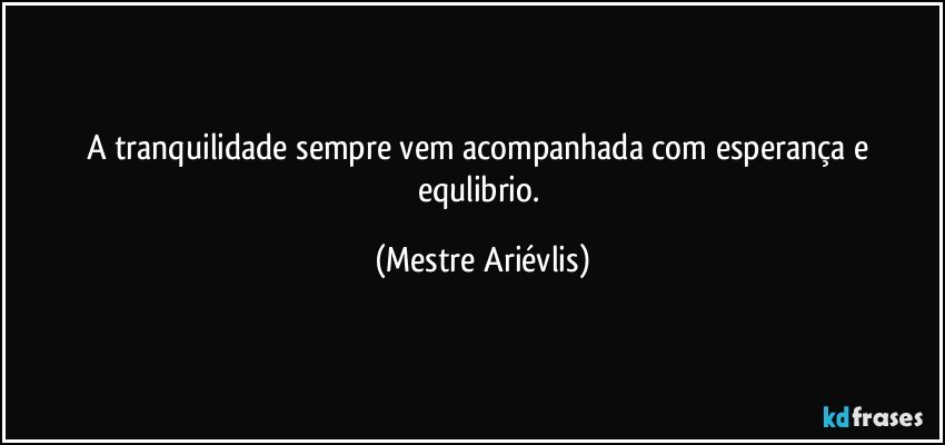 A tranquilidade sempre vem acompanhada com esperança e equlibrio. (Mestre Ariévlis)