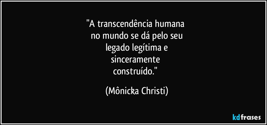 "A transcendência humana 
no mundo se dá pelo seu
legado legítima e
sinceramente 
construído." (Mônicka Christi)