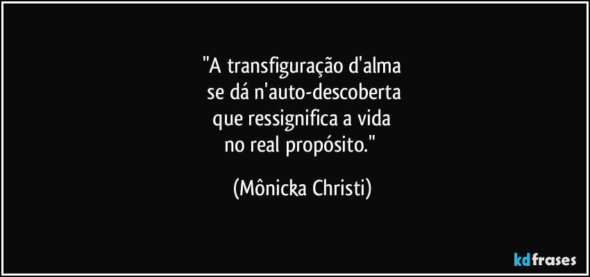 "A transfiguração d'alma
 se dá n'auto-descoberta
 que ressignifica a vida 
no real propósito." (Mônicka Christi)