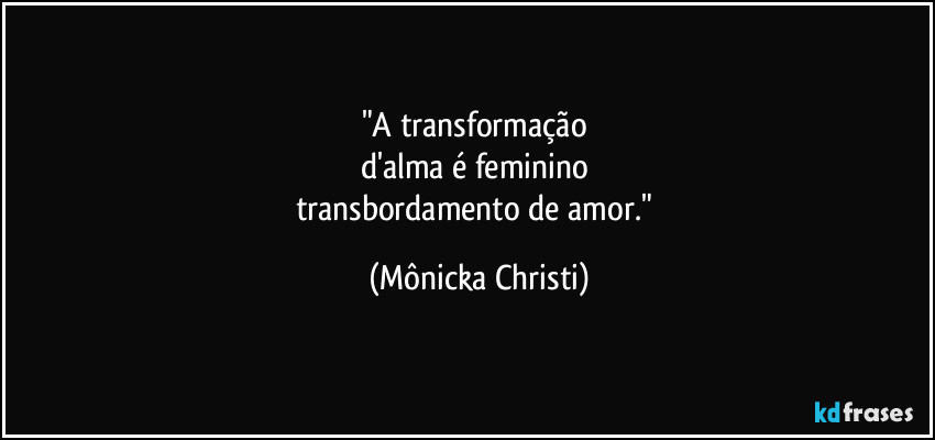 "A transformação 
d'alma é feminino 
transbordamento de amor." (Mônicka Christi)