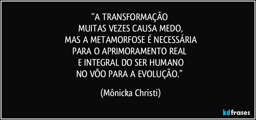 “A TRANSFORMAÇÃO 
MUITAS VEZES CAUSA MEDO,
MAS A METAMORFOSE É NECESSÁRIA
PARA O APRIMORAMENTO REAL 
E INTEGRAL DO SER HUMANO
NO VÕO PARA A EVOLUÇÃO.” (Mônicka Christi)