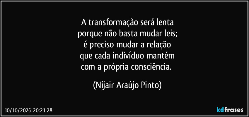 A transformação será lenta
porque não basta mudar leis;
é preciso mudar a relação
que cada indivíduo mantém
com a própria consciência. (Nijair Araújo Pinto)