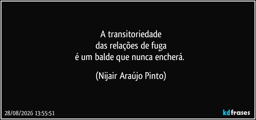 A transitoriedade
das relações de fuga
é um balde que nunca encherá. (Nijair Araújo Pinto)