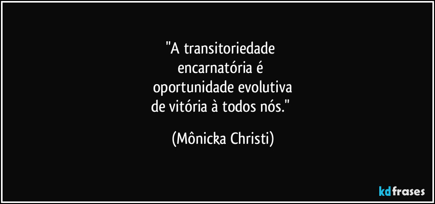 "A transitoriedade 
encarnatória é 
oportunidade evolutiva
de vitória à todos nós." (Mônicka Christi)