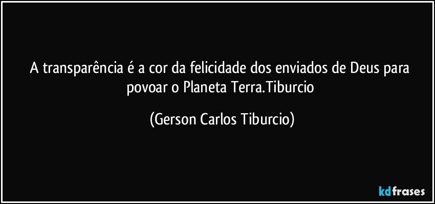 A transparência é a cor da felicidade dos enviados de Deus para povoar o Planeta Terra.Tiburcio (Gerson Carlos Tiburcio)