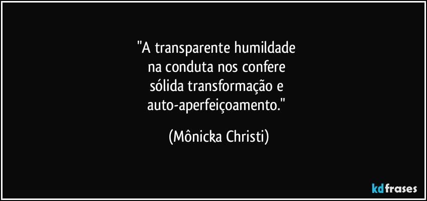 "A transparente humildade 
na conduta nos confere 
sólida transformação e 
auto-aperfeiçoamento." (Mônicka Christi)