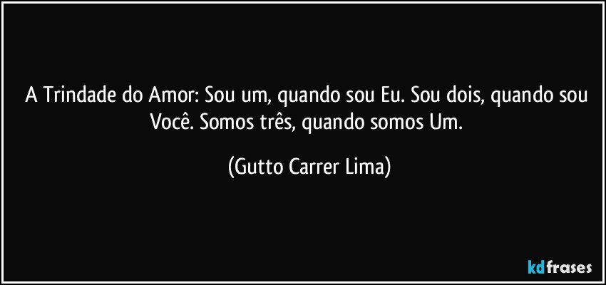 A Trindade do Amor: Sou um, quando sou Eu. Sou dois,  quando sou Você. Somos três, quando somos Um. (Gutto Carrer Lima)