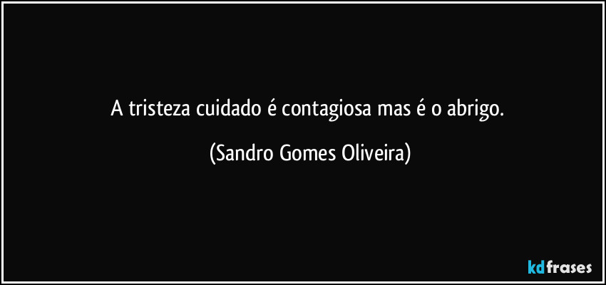 A tristeza cuidado é contagiosa mas é o abrigo. (Sandro Gomes Oliveira)