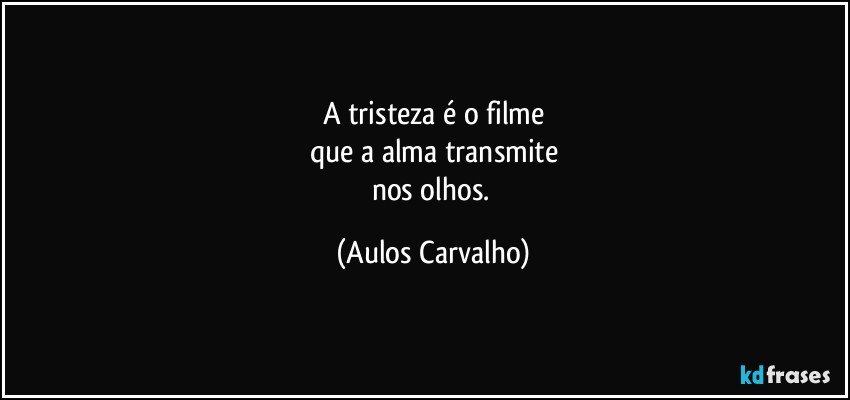 A tristeza é o filme
que a alma transmite
nos olhos. (Aulos Carvalho)