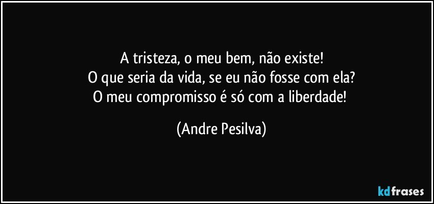 A tristeza, o meu bem, não existe!
O que seria da vida, se eu não fosse com ela?
O meu compromisso é só com a liberdade! (Andre Pesilva)