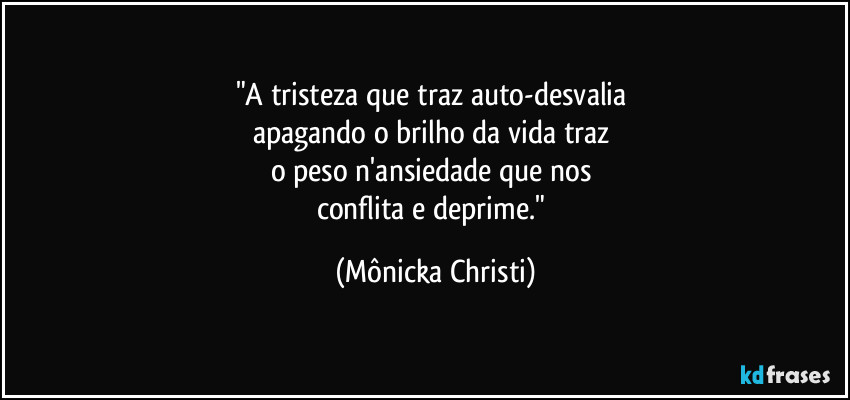 "A tristeza que traz auto-desvalia
apagando o brilho da vida traz
o peso n'ansiedade que nos
conflita e deprime." (Mônicka Christi)