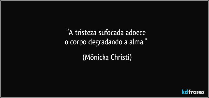 "A tristeza sufocada adoece 
o corpo degradando a alma." (Mônicka Christi)