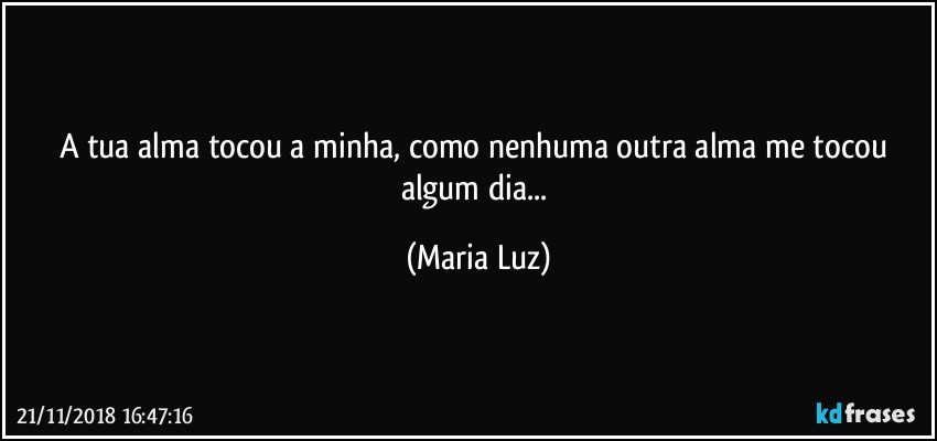 A tua alma tocou a minha, como nenhuma outra alma me tocou algum dia... (Maria Luz)