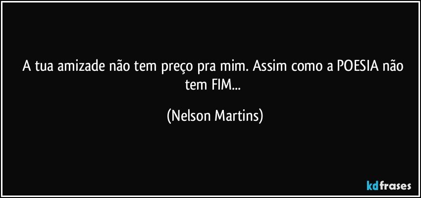 A tua amizade não tem preço pra mim. Assim como a POESIA não tem FIM... (Nelson Martins)