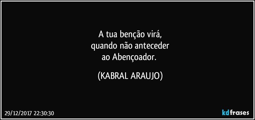 A tua benção virá,
quando não anteceder
ao Abençoador. (KABRAL ARAUJO)