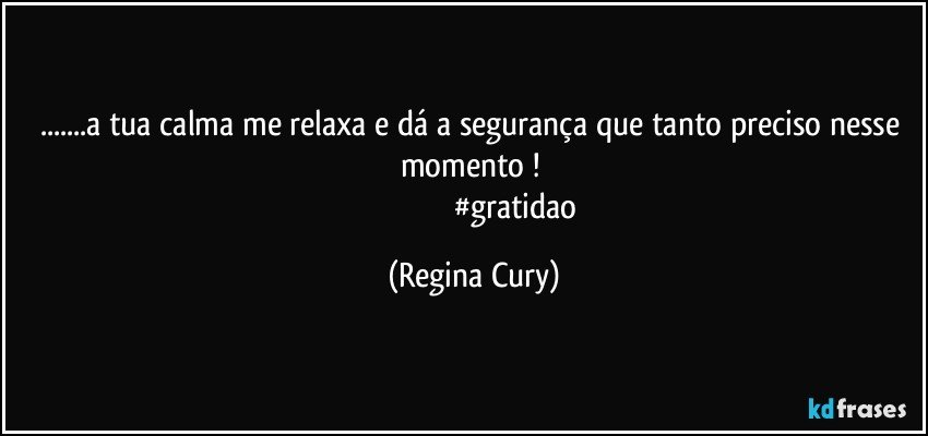 ...a tua calma me relaxa e   dá a segurança que tanto preciso nesse momento ! 
                                            #gratidao (Regina Cury)