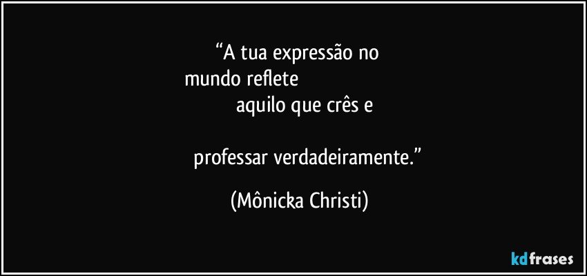 “A tua expressão no 
mundo reflete                                                                                                                                 aquilo que crês e                                                                                                                                                             professar verdadeiramente.” (Mônicka Christi)