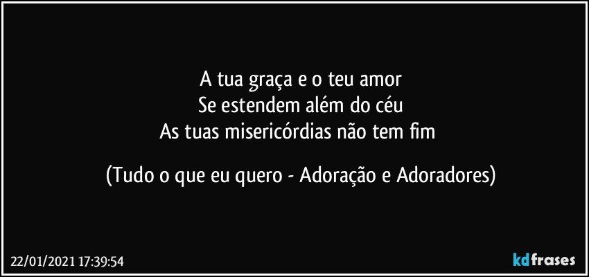 A tua graça e o teu amor
Se estendem além do céu
As tuas misericórdias não tem fim (Tudo o que eu quero - Adoração e Adoradores)