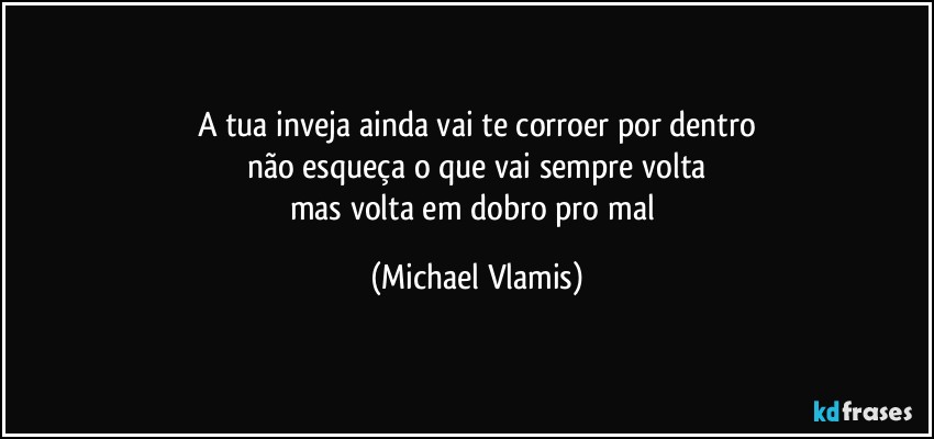 A tua inveja ainda vai te corroer por dentro
não esqueça o que vai sempre volta
mas volta em dobro pro mal (Michael Vlamis)