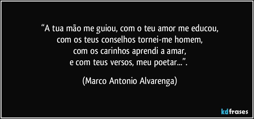 “A tua mão me guiou, com o teu amor me educou,
com os teus conselhos tornei-me homem,
com os carinhos aprendi a amar,
e com teus versos, meu poetar...”. (Marco Antonio Alvarenga)