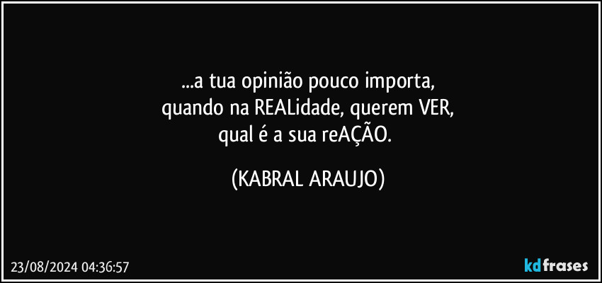 ...a tua opinião pouco importa,
quando na REALidade, querem VER,
qual é a sua reAÇÃO. (KABRAL ARAUJO)