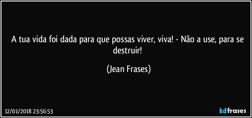 A tua vida foi dada para que possas viver, viva! - Não a use, para se destruir! (Jean Frases)