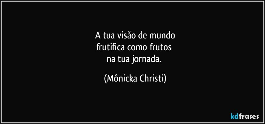 A tua visão de mundo
frutifica como frutos 
na tua jornada. (Mônicka Christi)