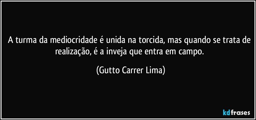 A turma da mediocridade é unida na torcida, mas quando se trata de realização, é a inveja que entra em campo. (Gutto Carrer Lima)