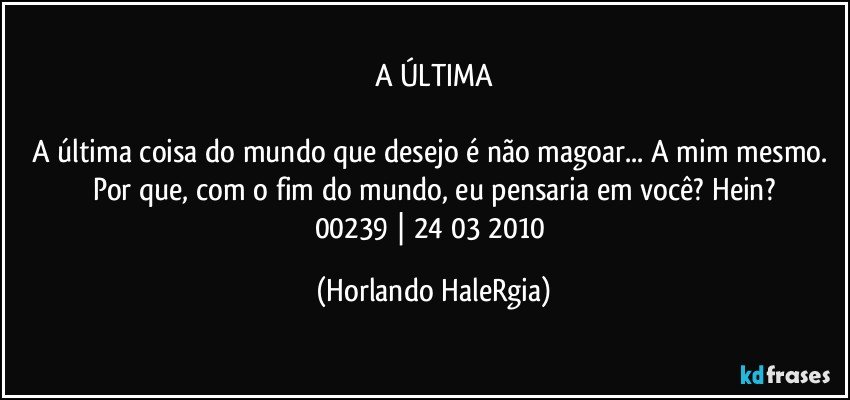 A ÚLTIMA

A última coisa do mundo que desejo é não magoar... A mim mesmo. Por que, com o fim do mundo, eu pensaria em você? Hein?
00239 | 24/03/2010 (Horlando HaleRgia)