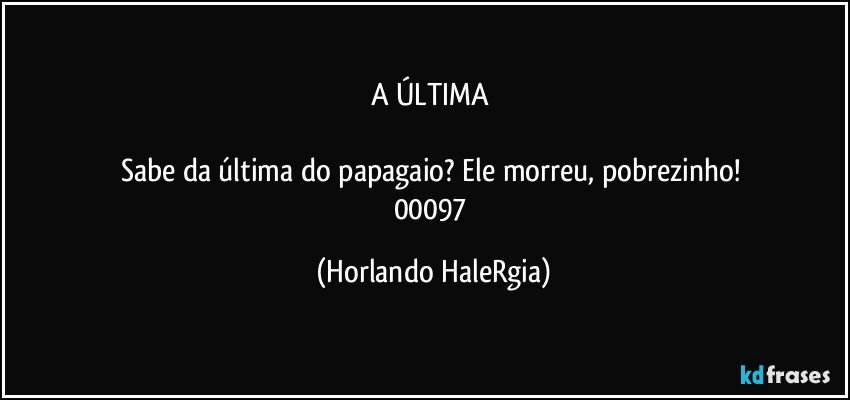 A ÚLTIMA 

Sabe da última do papagaio? Ele morreu, pobrezinho! 
00097 (Horlando HaleRgia)