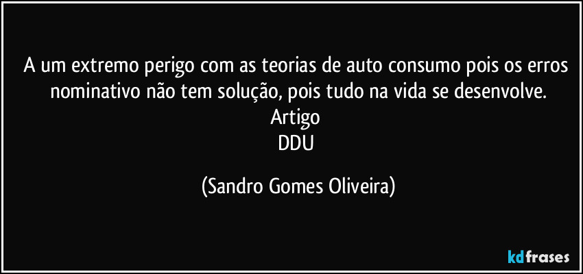A um extremo perigo com as teorias de auto consumo pois os erros nominativo não tem solução, pois tudo na vida se desenvolve.
Artigo 
DDU (Sandro Gomes Oliveira)