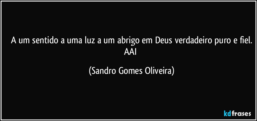 A um sentido a uma luz a um abrigo em Deus verdadeiro puro e fiel.
AAI (Sandro Gomes Oliveira)