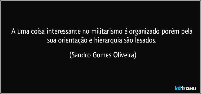 A uma coisa interessante no militarismo é organizado porém pela sua orientação e hierarquia são lesados. (Sandro Gomes Oliveira)
