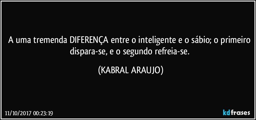 A uma tremenda DIFERENÇA entre o inteligente e o sábio; o primeiro dispara-se, e o segundo refreia-se. (KABRAL ARAUJO)