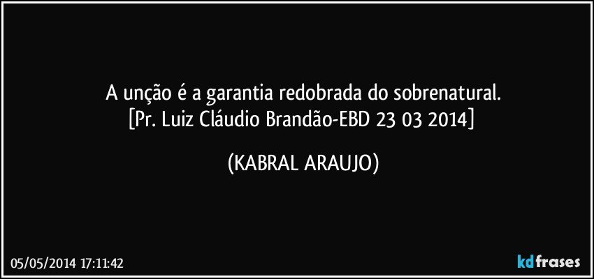 A unção é a garantia redobrada do sobrenatural.
[Pr. Luiz Cláudio Brandão-EBD 23/03/2014] (KABRAL ARAUJO)