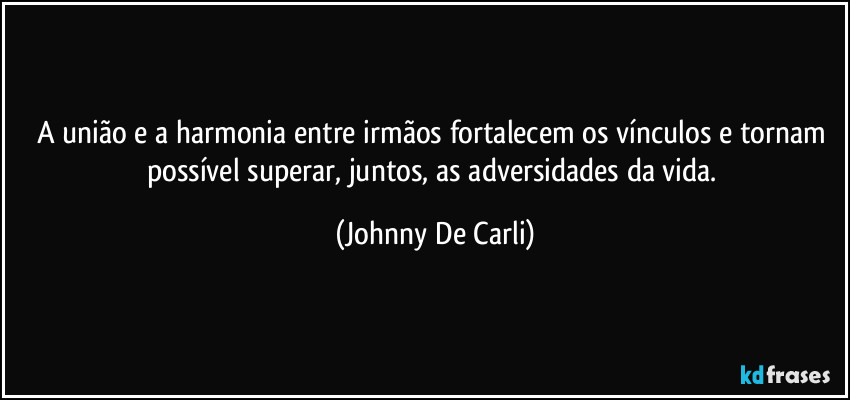 A união e a harmonia entre irmãos fortalecem os vínculos e tornam possível superar, juntos, as adversidades da vida. (Johnny De Carli)
