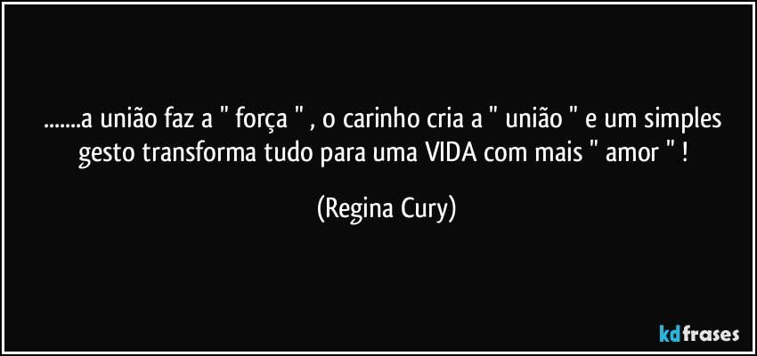 ...a união faz a " força " , o carinho cria  a " união "  e um simples gesto transforma tudo para uma VIDA  com   mais   " amor " ! (Regina Cury)