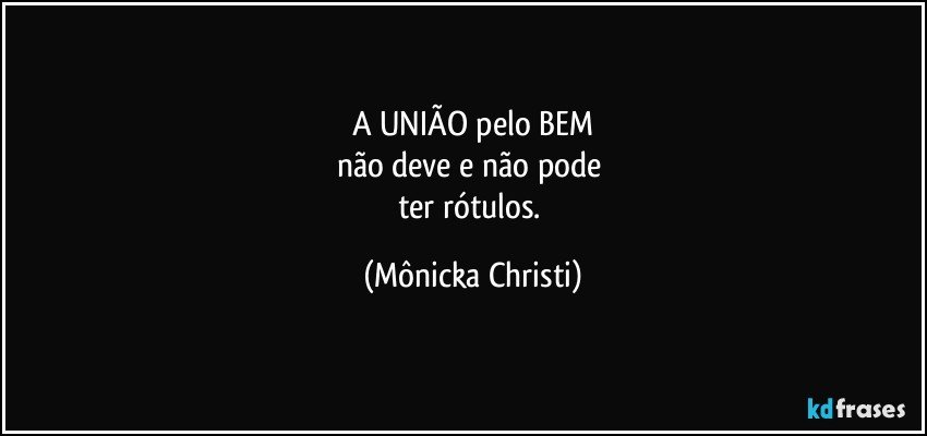 A UNIÃO pelo BEM
não deve e não pode 
ter rótulos. (Mônicka Christi)