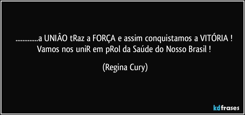 ...a UNIÂO  tRaz a FORÇA e  assim  conquistamos a  VITÓRIA  ! Vamos nos uniR em pRol da Saúde do Nosso Brasil ! (Regina Cury)