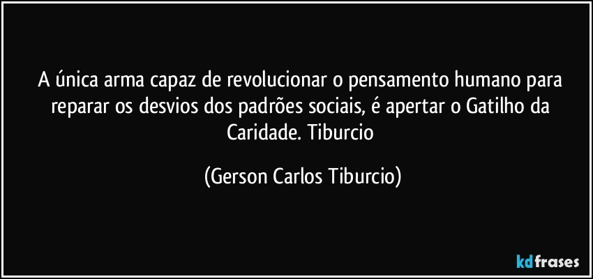 A única arma capaz de revolucionar o pensamento humano para reparar os desvios dos padrões sociais, é apertar o Gatilho da Caridade. Tiburcio (Gerson Carlos Tiburcio)