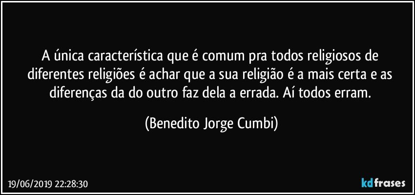 A única característica que é comum pra todos religiosos de diferentes religiões é achar que a sua religião é a mais certa e as diferenças da do outro faz dela a errada. Aí todos erram. (Benedito Jorge Cumbi)