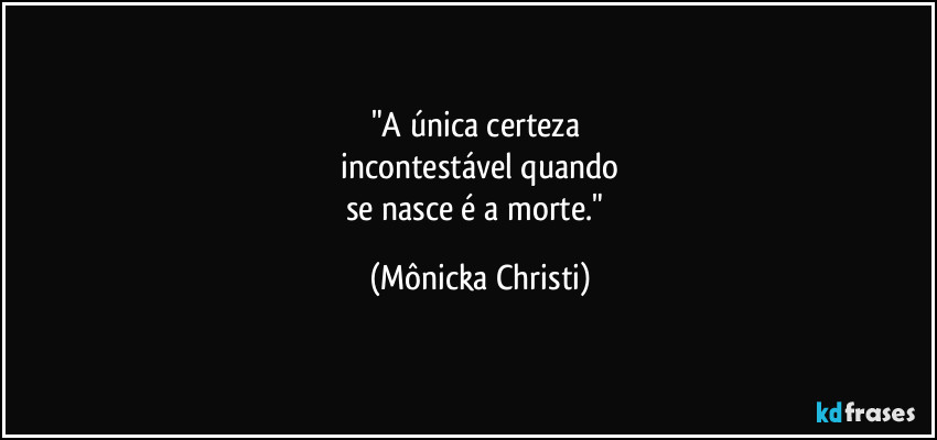 "A única certeza 
 incontestável quando 
se nasce é a morte." (Mônicka Christi)