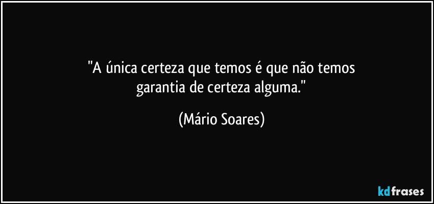 "A única certeza que temos é que não temos
 garantia de certeza alguma." (Mário Soares)