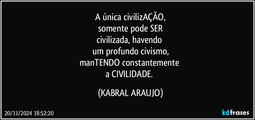 A única civilizAÇÃO,
somente pode SER
civilizada, havendo 
um profundo civismo,
manTENDO constantemente 
a CIVILIDADE. (KABRAL ARAUJO)