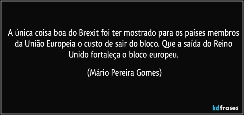 A única coisa boa do Brexit foi ter mostrado para os países membros da União Europeia o custo de sair do bloco. Que a saída do Reino Unido fortaleça o bloco europeu. (Mário Pereira Gomes)