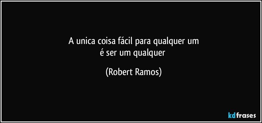 A unica coisa fácil para qualquer um
é ser um qualquer (Robert Ramos)