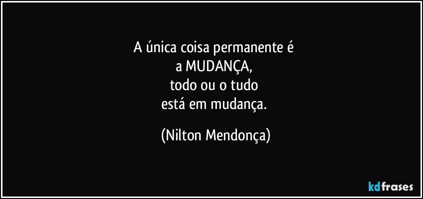 A única coisa permanente é 
a MUDANÇA, 
todo ou o tudo 
está em mudança. (Nilton Mendonça)